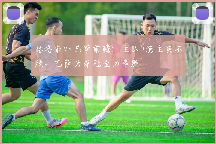 赫塔菲vs巴萨前瞻:主队5场主场不败,巴萨为夺冠全力争胜