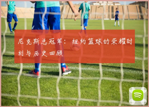 尼克斯总冠军:纽约篮球的荣耀时刻与历史回顾