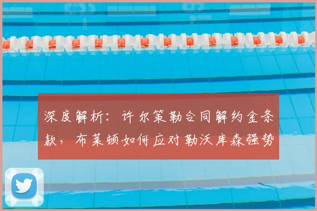 深度解析:许尔策勒合同解约金条款,布莱顿如何应对勒沃库森强势挖角?