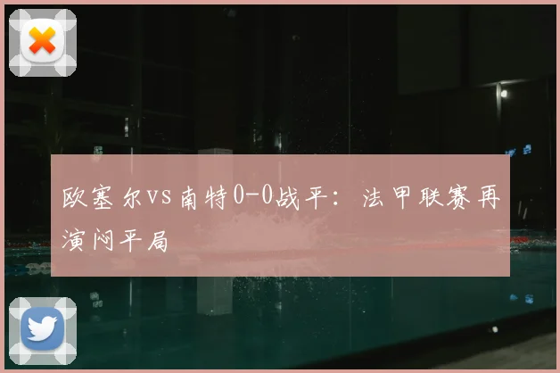 欧塞尔vs南特0-0战平:法甲联赛再演闷平局