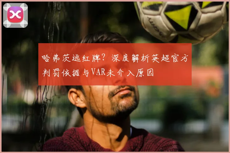 哈弗茨逃红牌?深度解析英超官方判罚依据与VAR未介入原因