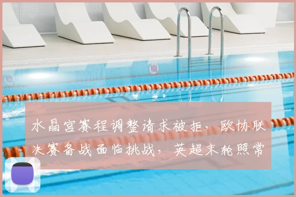 水晶宫赛程调整请求被拒，欧协联决赛备战面临挑战，英超末轮照常进行