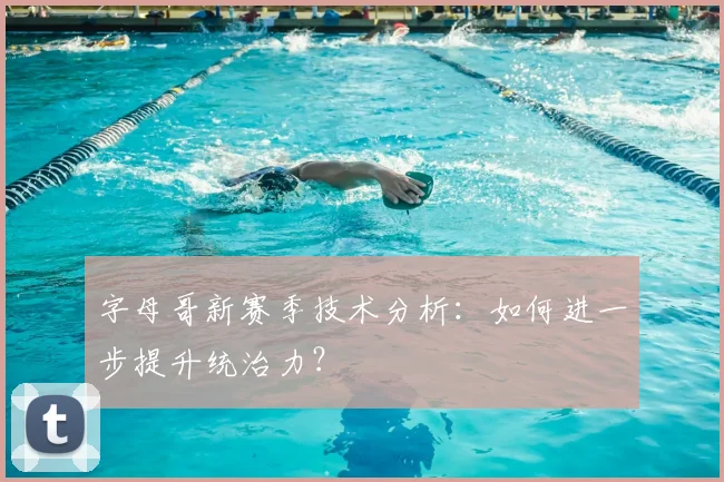 字母哥新赛季技术分析:如何进一步提升统治力?