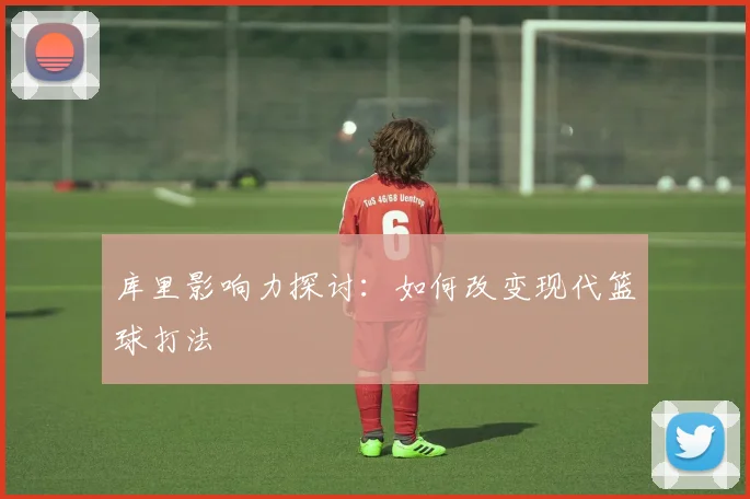 库里影响力探讨:如何改变现代篮球打法