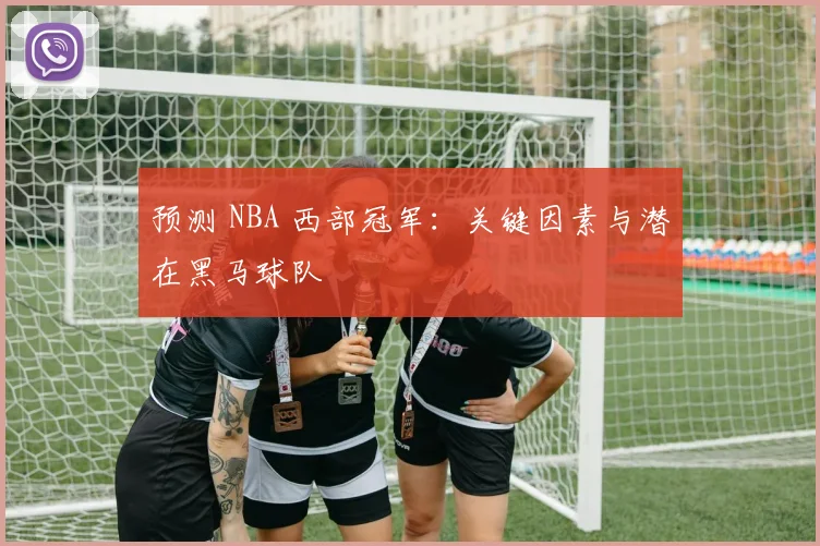预测 NBA 西部冠军:关键因素与潜在黑马球队