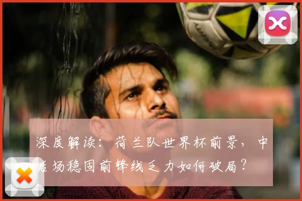深度解读:荷兰队世界杯前景,中后场稳固前锋线乏力如何破局?