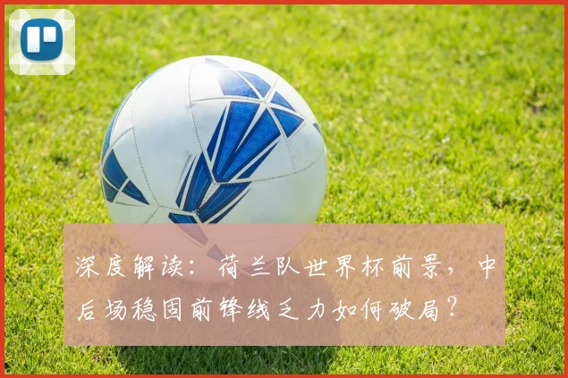 深度解读：荷兰队世界杯前景，中后场稳固前锋线乏力如何破局？