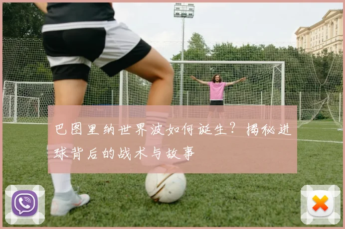 巴图里纳世界波如何诞生?揭秘进球背后的战术与故事