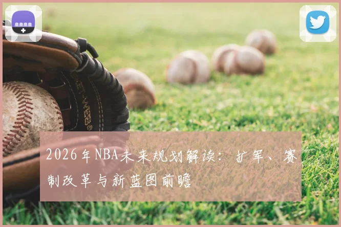 2026年NBA未来规划解读:扩军、赛制改革与新蓝图前瞻
