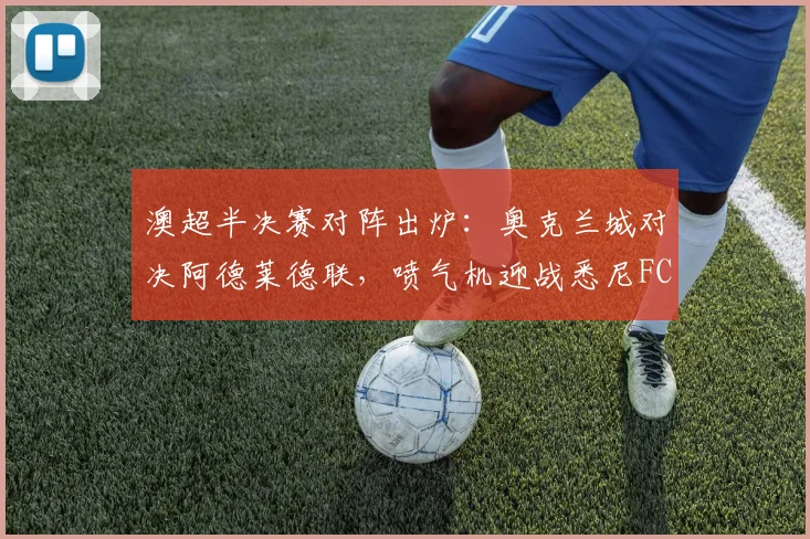 澳超半决赛对阵出炉:奥克兰城对决阿德莱德联,喷气机迎战悉尼FC,谁能挺进决赛?
