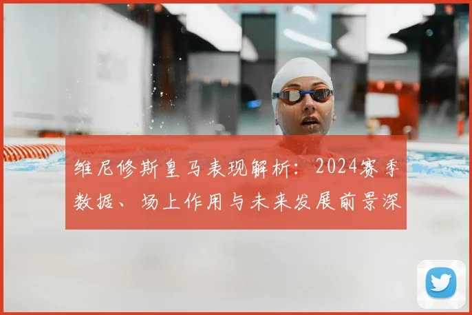 维尼修斯皇马表现解析:2024赛季数据、场上作用与未来发展前景深度分析
