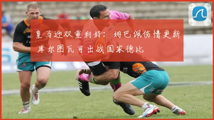 皇马迎双重利好:姆巴佩伤情更新 库尔图瓦可出战国家德比
