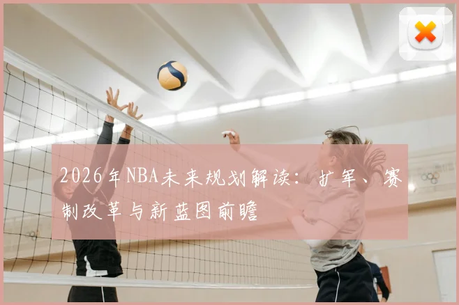 2026年NBA未来规划解读:扩军、赛制改革与新蓝图前瞻
