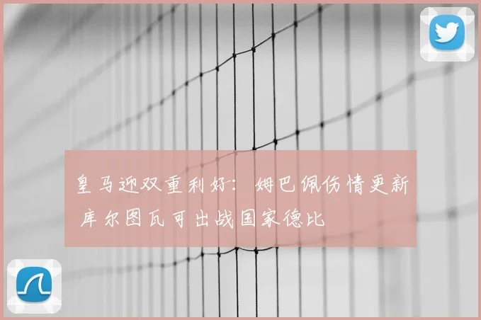 皇马迎双重利好:姆巴佩伤情更新 库尔图瓦可出战国家德比