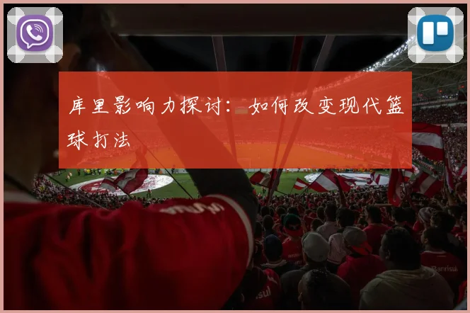 库里影响力探讨:如何改变现代篮球打法