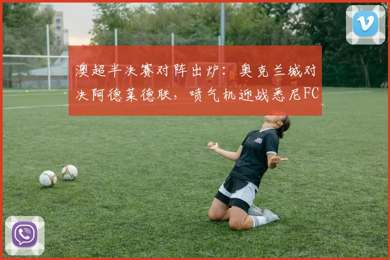 澳超半决赛对阵出炉:奥克兰城对决阿德莱德联,喷气机迎战悉尼FC,谁能挺进决赛?