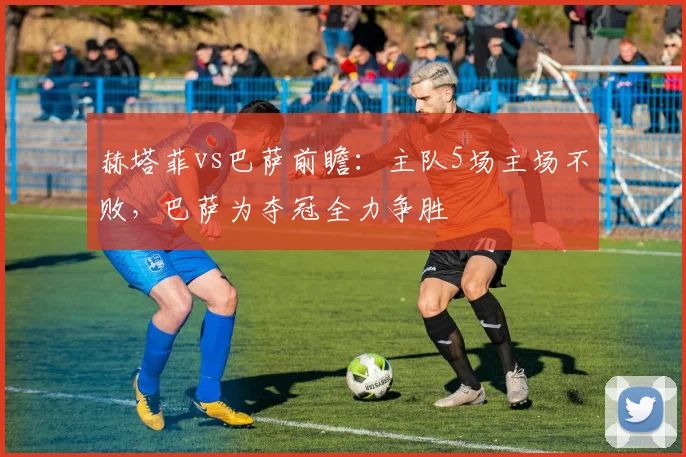 赫塔菲vs巴萨前瞻:主队5场主场不败,巴萨为夺冠全力争胜